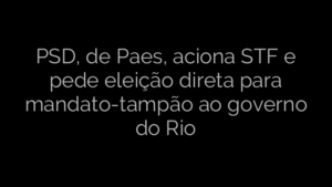 ​PSD, de Paes, aciona STF e pede eleição direta para mandato-tampão ao governo do Rio 